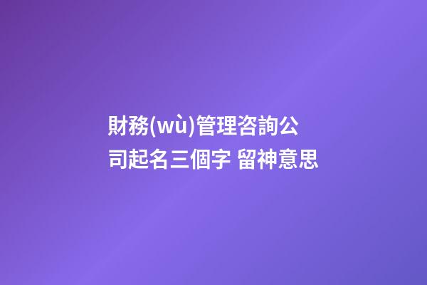 財務(wù)管理咨詢公司起名三個字 留神意思-第1張-公司起名-玄機派